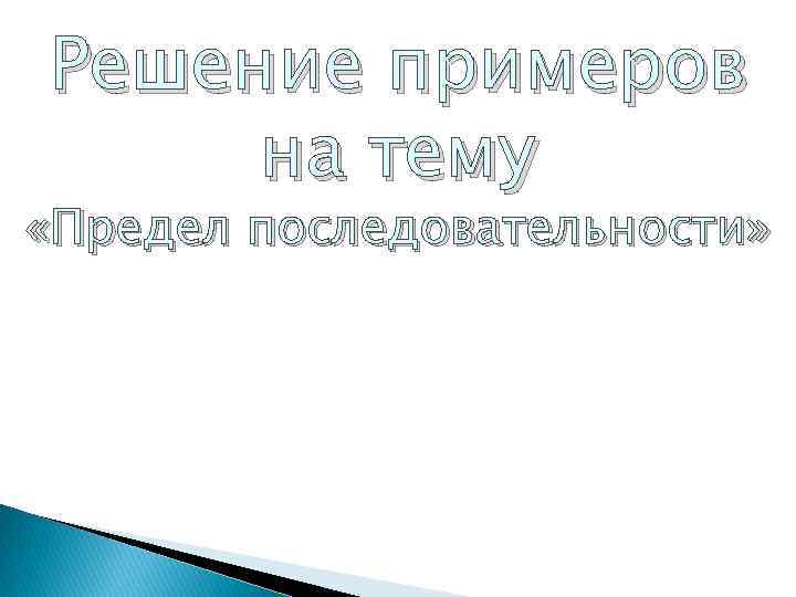 Решение примеров на тему «Предел последовательности» 