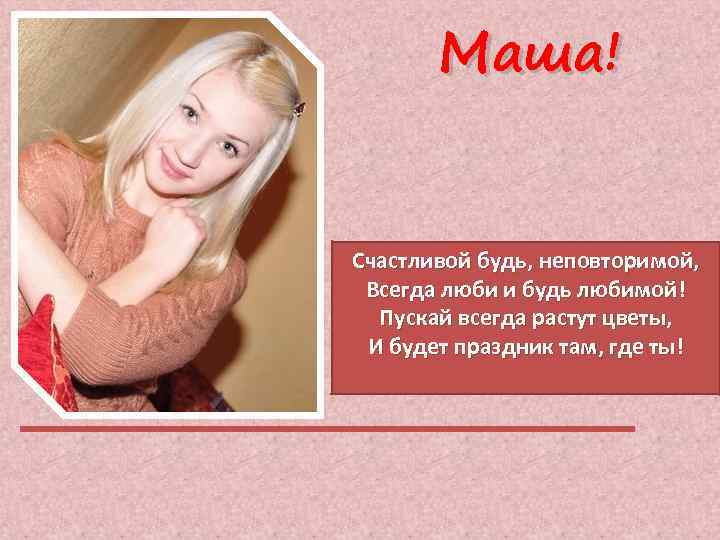 Маша! Счастливой будь, неповторимой, Всегда люби и будь любимой! Пускай всегда растут цветы, И