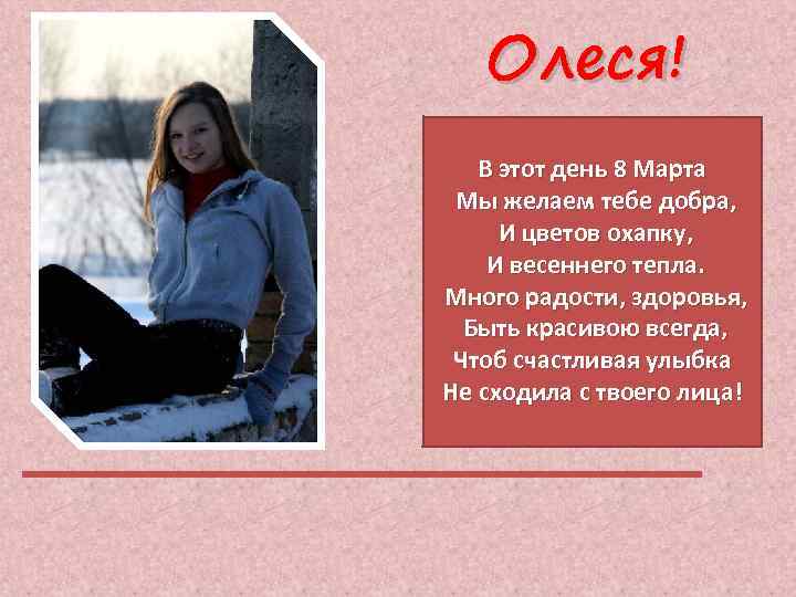 Олеся! В этот день 8 Марта Мы желаем тебе добра, И цветов охапку, И