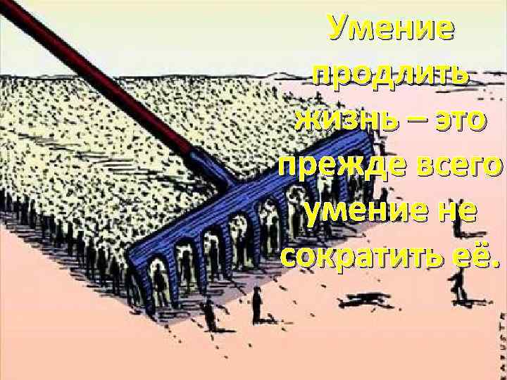 Умение продлить жизнь – это прежде всего умение не сократить её. 