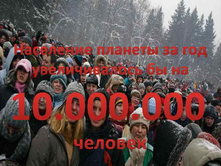 Население планеты за год увеличивалось бы на 10. 000 человек 