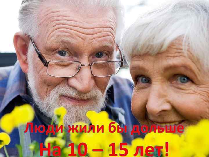 Люди жили бы дольше На 10 – 15 лет! 