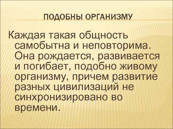 ПОДОБНЫ ОРГАНИЗМУ Каждая такая общность самобытна и неповторима. Она рождается, развивается и погибает, подобно