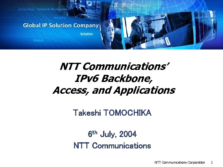 NTT Communications’ IPv 6 Backbone, Access, and Applications Takeshi TOMOCHIKA 6 th July, 2004