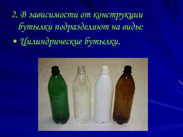 2. В зависимости от конструкции бутылки подразделяют на виды: • Цилиндрические бутылки. 