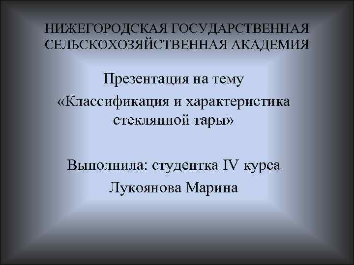 НИЖЕГОРОДСКАЯ ГОСУДАРСТВЕННАЯ СЕЛЬСКОХОЗЯЙСТВЕННАЯ АКАДЕМИЯ Презентация на тему «Классификация и характеристика стеклянной тары» Выполнила: студентка
