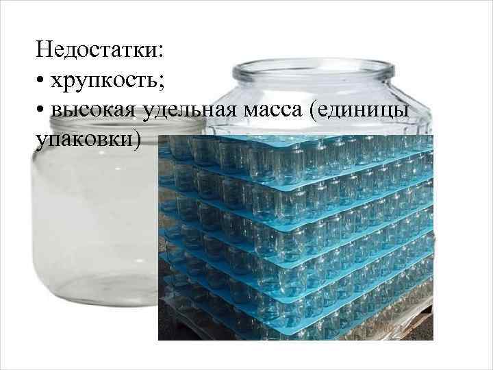 Недостатки: • хрупкость; • высокая удельная масса (единицы упаковки) 