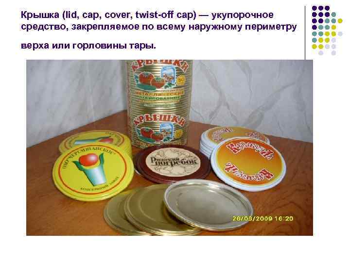 Крышка (lid, cap, cover, twist-off cap) — укупорочное средство, закрепляемое по всему наружному периметру