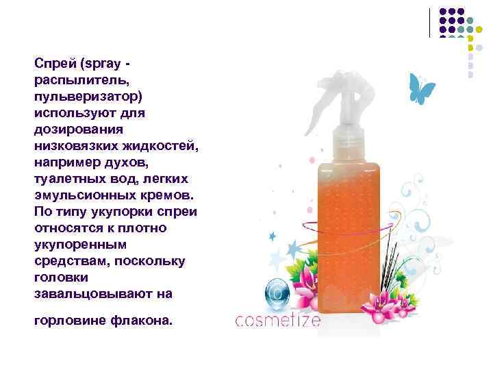 Спрей (spray распылитель, пульверизатор) используют для дозирования низковязких жидкостей, например духов, туалетных вод, легких