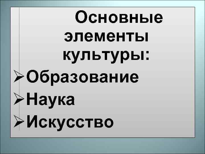 Основные элементы культуры: ØОбразование ØНаука ØИскусство 