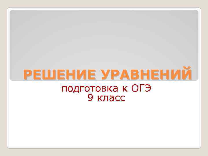 РЕШЕНИЕ УРАВНЕНИЙ подготовка к ОГЭ 9 класс 