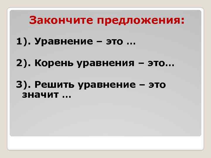 Закончите предложения: 1). Уравнение – это … 2). Корень уравнения – это… 3). Решить