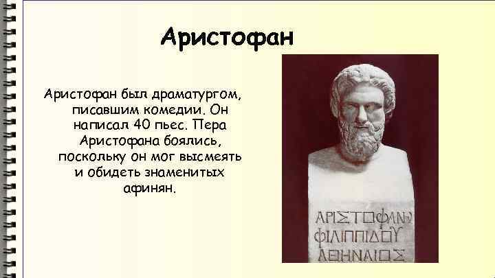 Аристофан был драматургом, писавшим комедии. Он написал 40 пьес. Пера Аристофана боялись, поскольку он