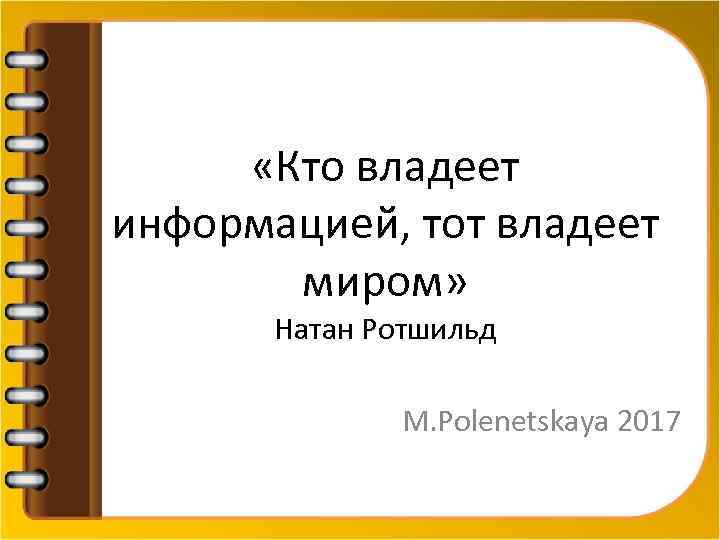  «Кто владеет информацией, тот владеет миром» Натан Ротшильд M. Polenetskaya 2017 