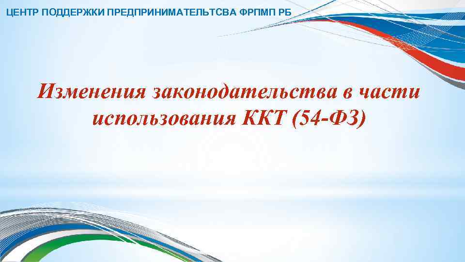 ЦЕНТР ПОДДЕРЖКИ ПРЕДПРИНИМАТЕЛЬТСВА ФРПМП РБ Изменения законодательства в части использования ККТ (54 -ФЗ) 