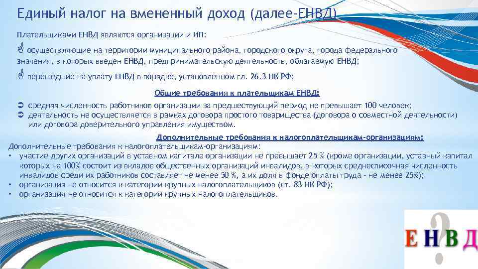 Единый налог на вмененный доход (далее-ЕНВД) Плательщиками ЕНВД являются организации и ИП: осуществляющие на
