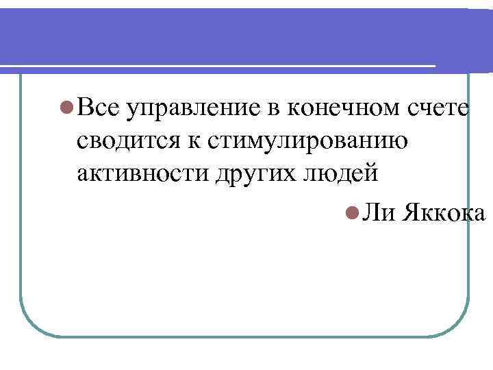 l Все управление в конечном счете сводится к стимулированию активности других людей l Ли