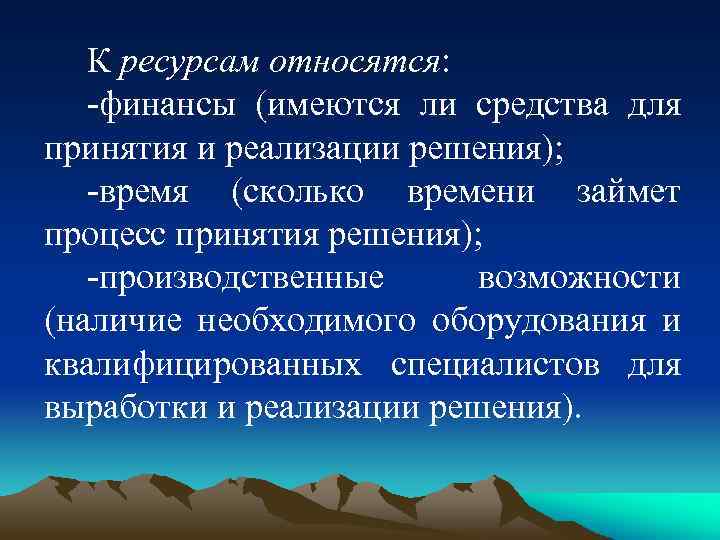 К ресурсам относятся: -финансы (имеются ли средства для принятия и реализации решения); -время (сколько