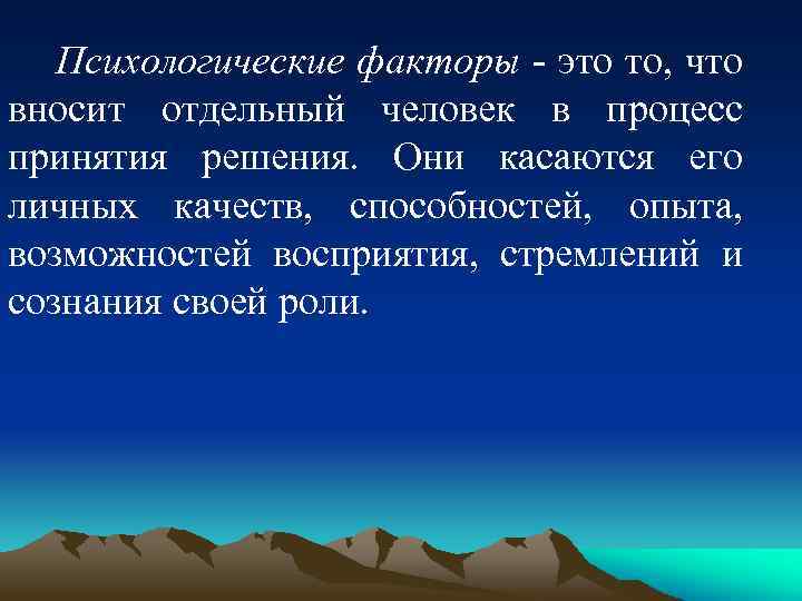 Психологические факторы - это то, что вносит отдельный человек в процесс принятия решения. Они