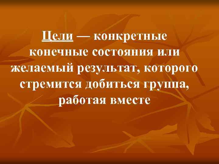 Цели — конкретные конечные состояния или желаемый результат, которого стремится добиться группа, работая вместе