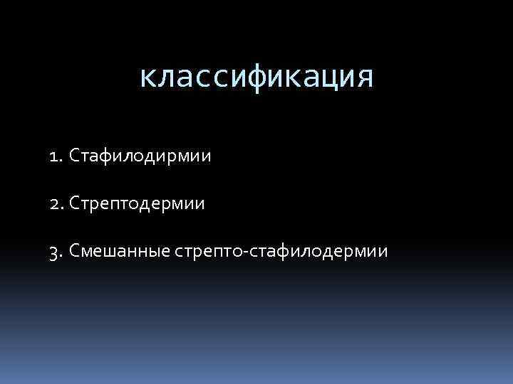 классификация 1. Стафилодирмии 2. Стрептодермии 3. Смешанные стрепто-стафилодермии 