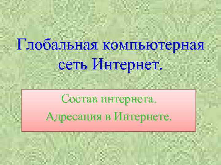 Глобальная компьютерная сеть Интернет. Состав интернета. Адресация в Интернете. 