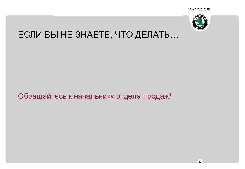 SIMPLY CLEVER ЕСЛИ ВЫ НЕ ЗНАЕТЕ, ЧТО ДЕЛАТЬ… Обращайтесь к начальнику отдела продаж! 50