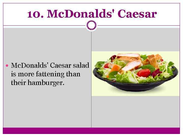 10. Mc. Donalds' Caesar salad is more fattening than their hamburger. 