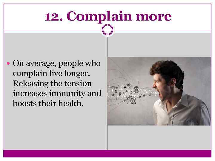 12. Complain more On average, people who complain live longer. Releasing the tension increases