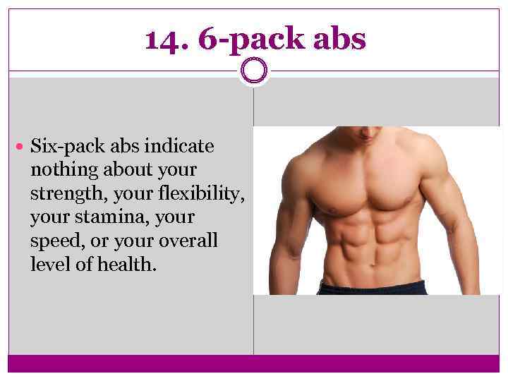 14. 6 -pack abs Six-pack abs indicate nothing about your strength, your flexibility, your