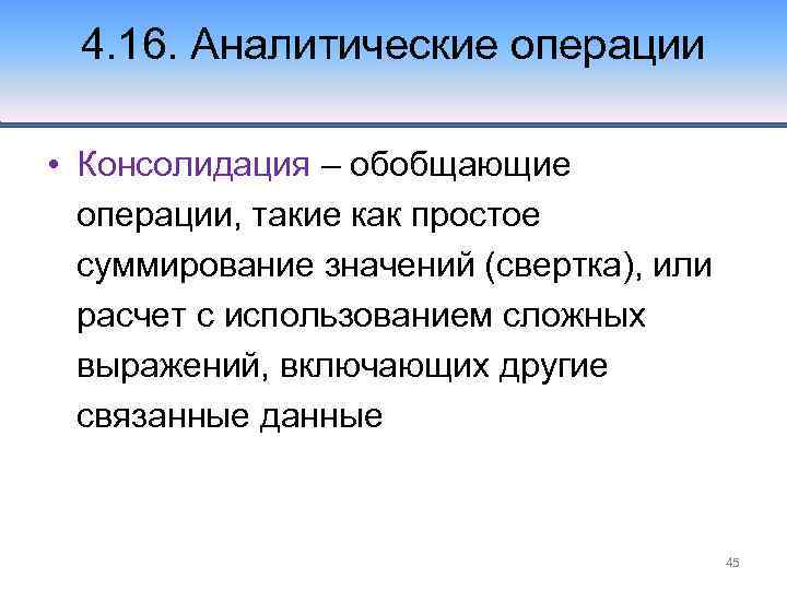 4. 16. Аналитические операции • Консолидация – обобщающие операции, такие как простое суммирование значений