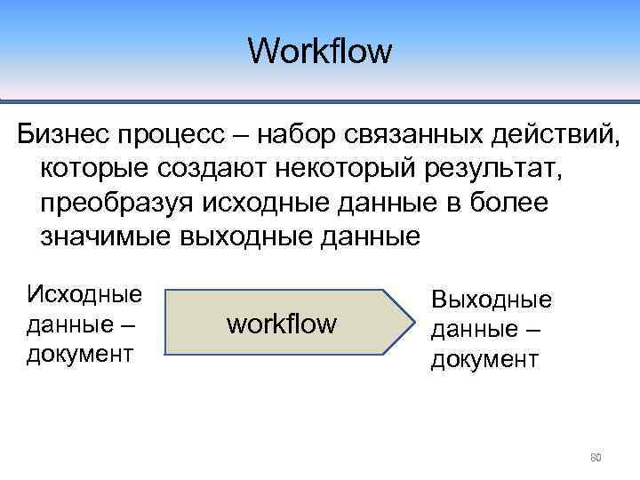 Workflow Бизнес процесс – набор связанных действий, которые создают некоторый результат, преобразуя исходные данные