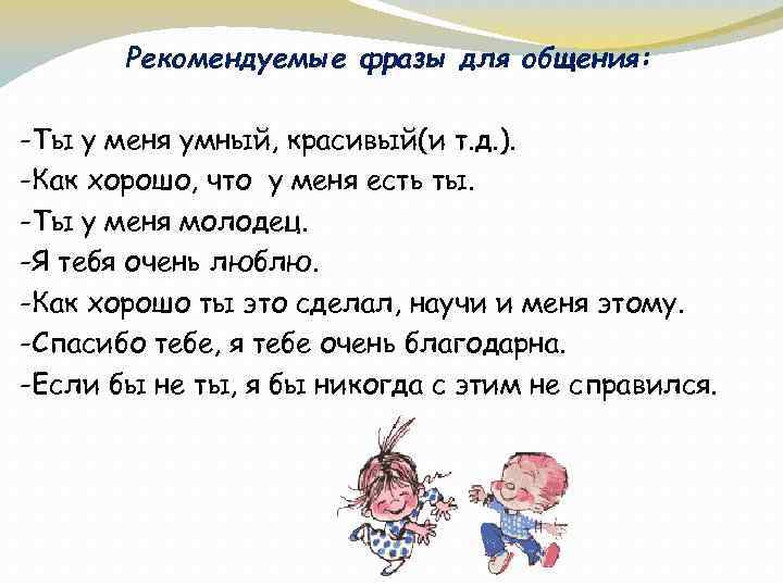 Рекомендуемые фразы для общения: -Ты у меня умный, красивый(и т. д. ). -Как хорошо,