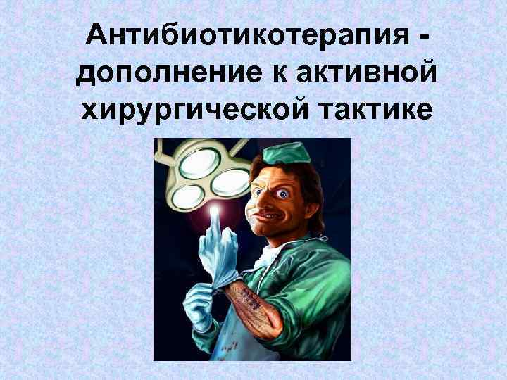 Антибиотикотерапия дополнение к активной хирургической тактике 