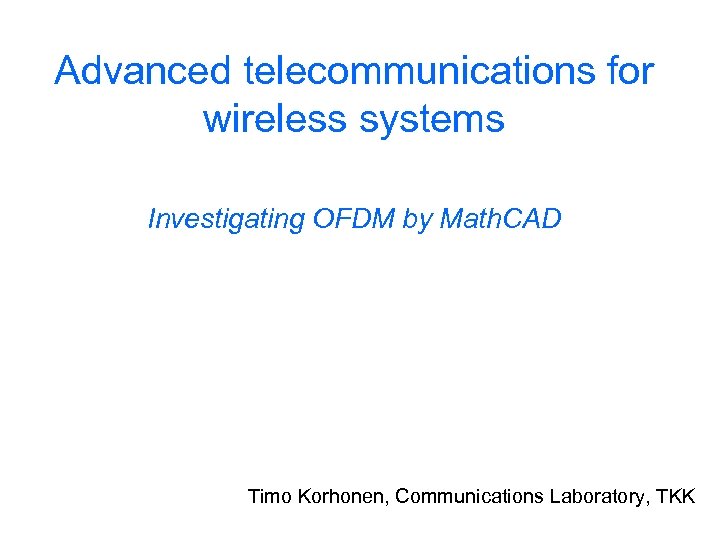 Advanced telecommunications for wireless systems Investigating OFDM by Math. CAD Timo Korhonen, Communications Laboratory,