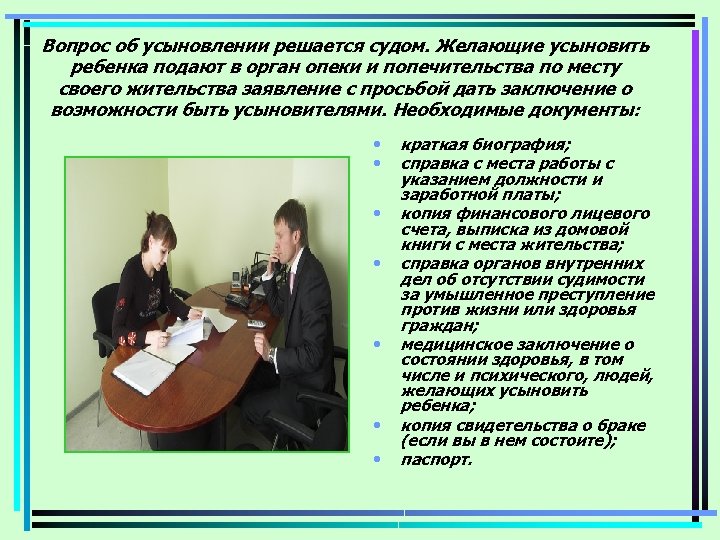 Вопрос об усыновлении решается судом. Желающие усыновить ребенка подают в орган опеки и попечительства