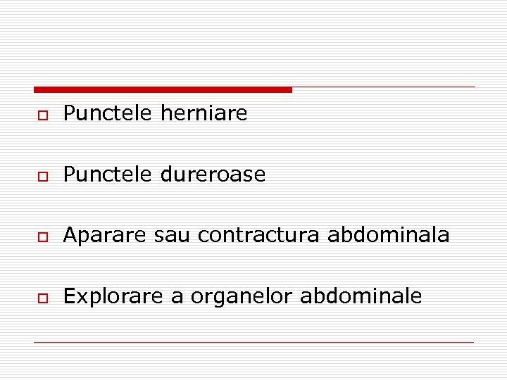 o Punctele herniare o Punctele dureroase o Aparare sau contractura abdominala o Explorare a