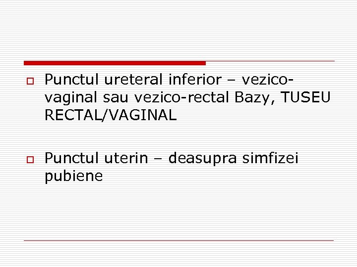 o o Punctul ureteral inferior – vezicovaginal sau vezico-rectal Bazy, TUSEU RECTAL/VAGINAL Punctul uterin