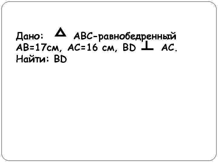 Дано: АВС-равнобедренный АВ=17 см, АС=16 см, ВD АС. Найти: ВD 