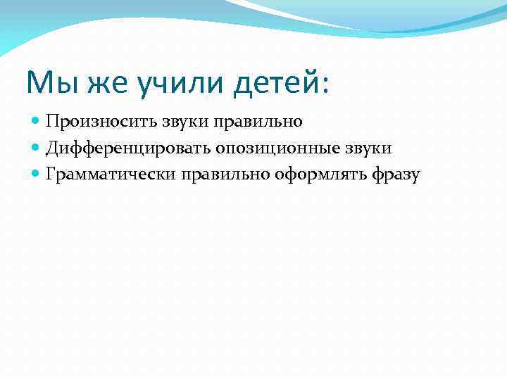 Мы же учили детей: Произносить звуки правильно Дифференцировать опозиционные звуки Грамматически правильно оформлять фразу