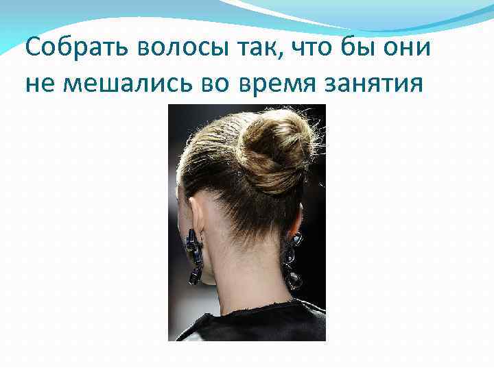 Собрать волосы так, что бы они не мешались во время занятия 