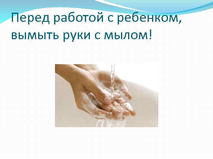 Перед работой с ребенком, вымыть руки с мылом! 