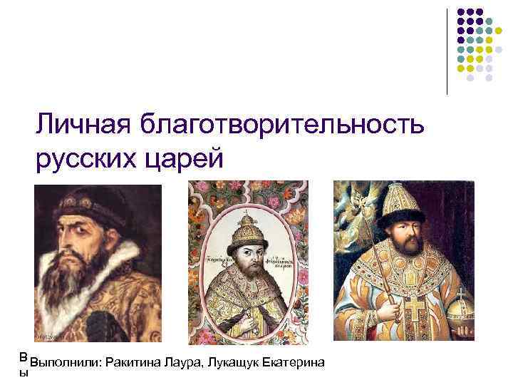 Личная благотворительность русских царей В Выполнили: Ракитина Лаура, Лукащук Екатерина ы 