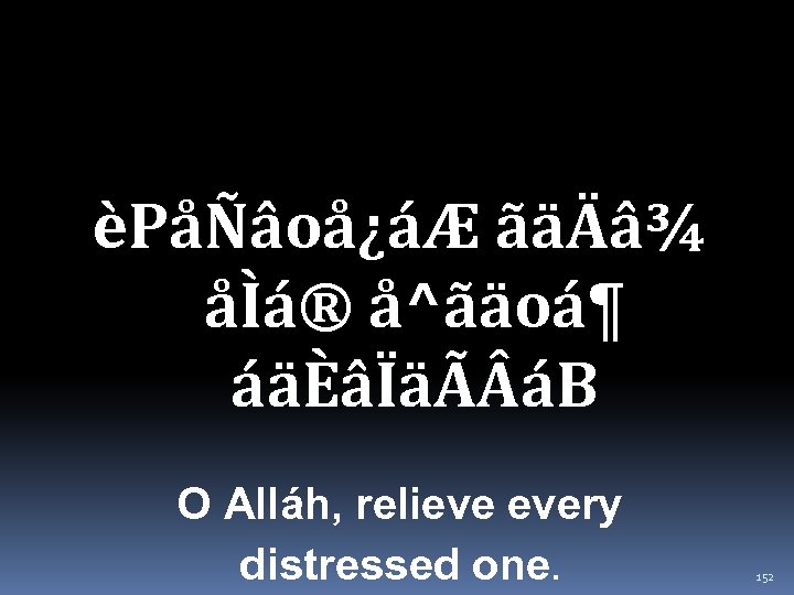èPåÑâoå¿áÆ ãäÄâ¾ åÌá® å^ãäoá¶ áäÈâÏäÃ áB O Alláh, relieve every distressed one. 152 