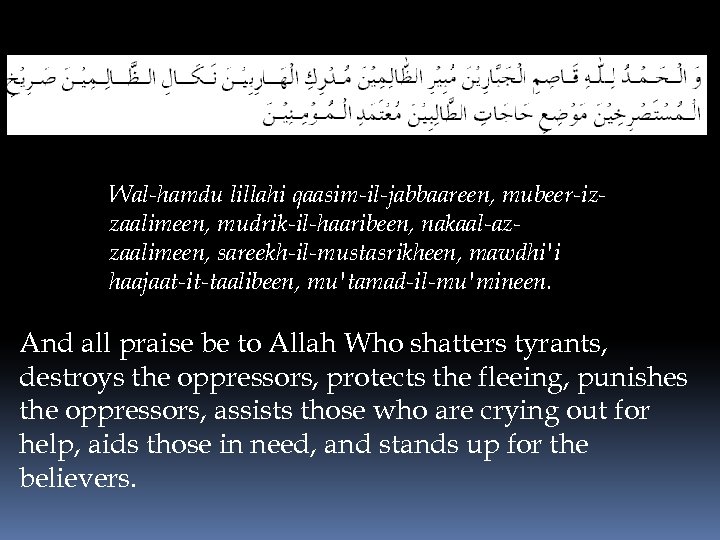Wal-hamdu lillahi qaasim-il-jabbaareen, mubeer-izzaalimeen, mudrik-il-haaribeen, nakaal-azzaalimeen, sareekh-il-mustasrikheen, mawdhi'i haajaat-it-taalibeen, mu'tamad-il-mu'mineen. And all praise be
