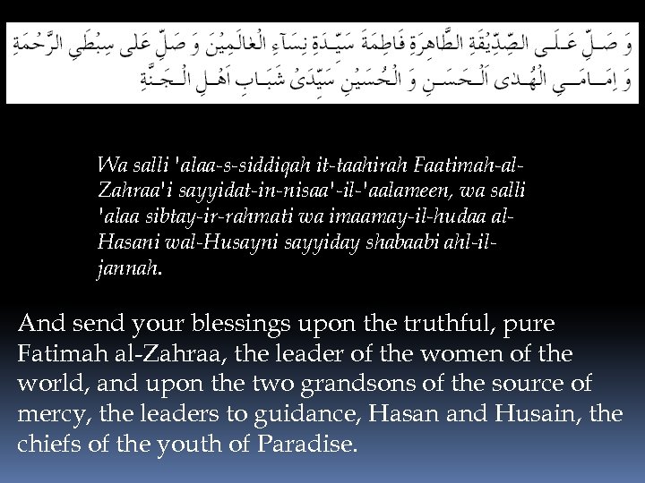 Wa salli 'alaa-s-siddiqah it-taahirah Faatimah-al. Zahraa'i sayyidat-in-nisaa'-il-'aalameen, wa salli 'alaa sibtay-ir-rahmati wa imaamay-il-hudaa al.