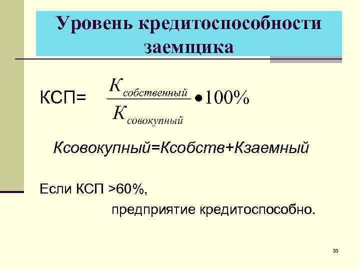 Уровень кредитоспособности заемщика КСП= Ксовокупный=Ксобств+Кзаемный Если КСП >60%, предприятие кредитоспособно. 33 