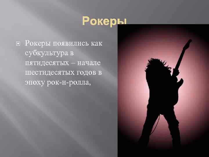 Рокеры появились как субкультура в пятидесятых – начале шестидесятых годов в эпоху рок-н-ролла, 
