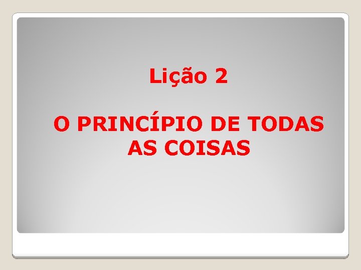 Lição 2 O PRINCÍPIO DE TODAS AS COISAS 