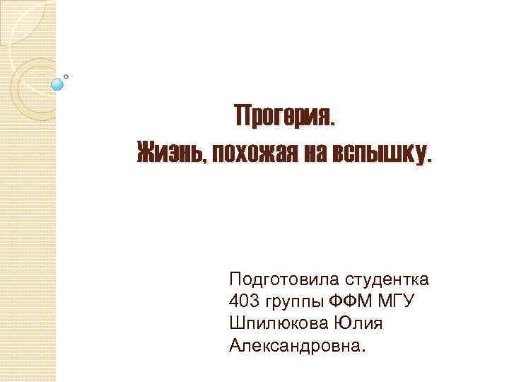 Прогерия. Жизнь, похожая на вспышку. Подготовила студентка 403 группы ФФМ МГУ Шпилюкова Юлия Александровна.
